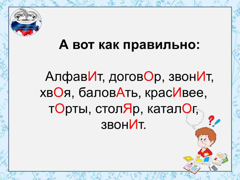 А вот как правильно: АлфавИт, договОр, звонИт, хвОя, баловАть, красИвее, тОрты, столЯр, каталОг, звонИт