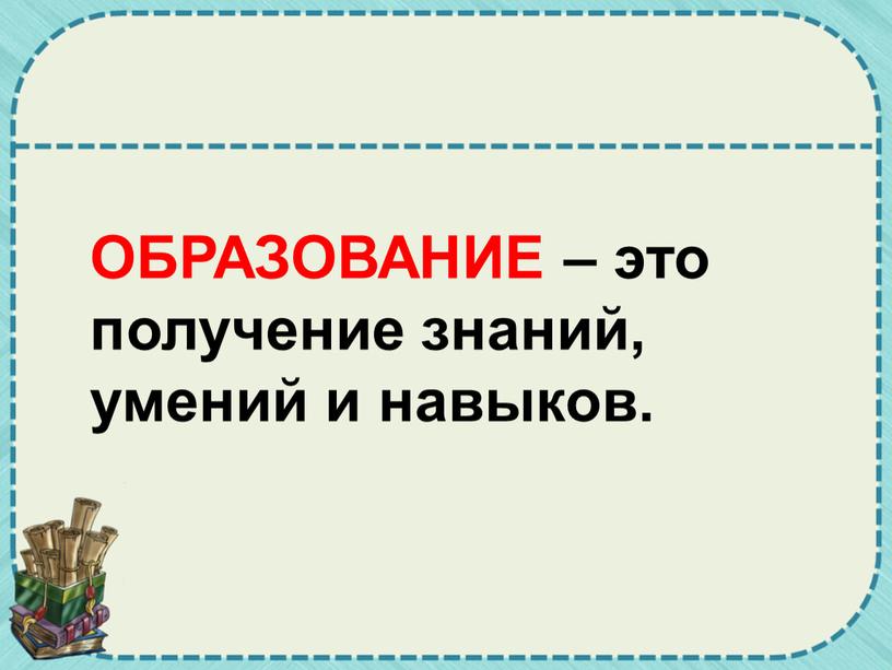 ОБРАЗОВАНИЕ – это получение знаний, умений и навыков