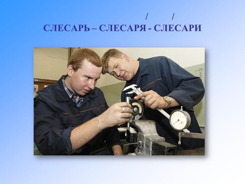 / / СЛЕСАРЬ – СЛЕСАРЯ - СЛЕСАРИ