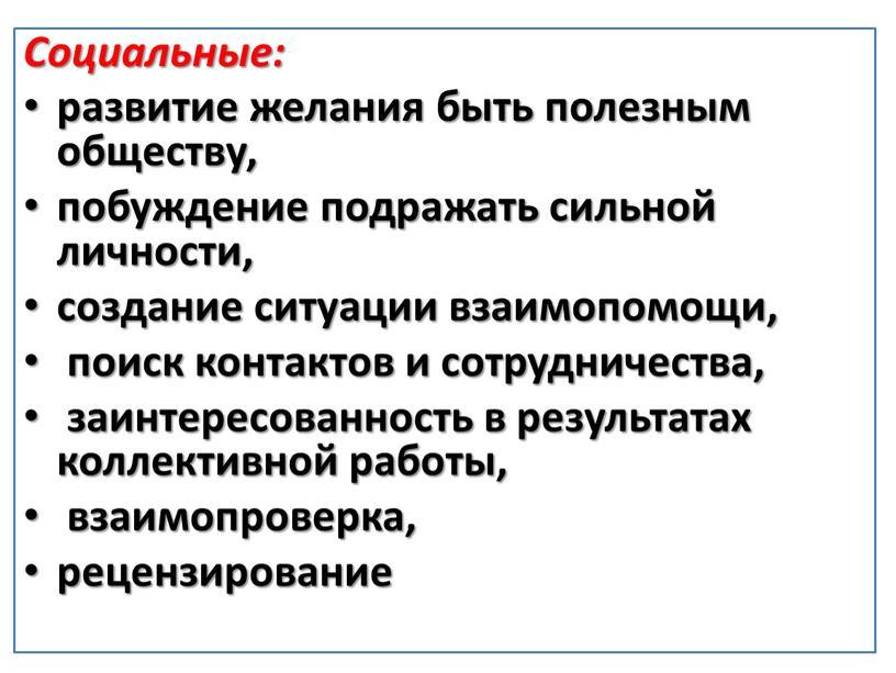 Социальные: развитие желания быть полезным обществу, побуждение подражать сильной личности, создание ситуации взаимопомощи, поиск контактов и сотрудничества, заинтересованность в результатах коллективной работы, взаимопроверка, рецензирование