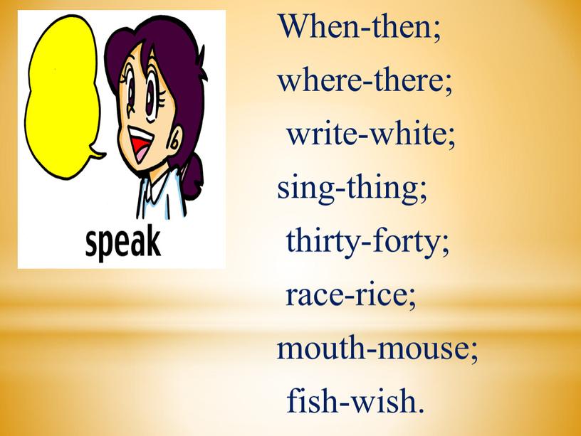When-then; where-there; write-white; sing-thing; thirty-forty; race-rice; mouth-mouse; fish-wish