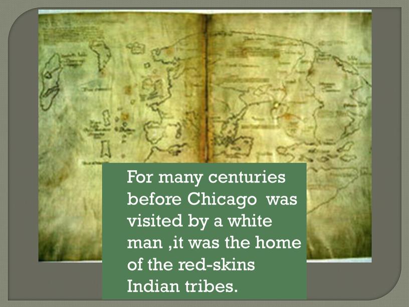 For many centuries before Chicago was visited by a white man ,it was the home of the red-skins