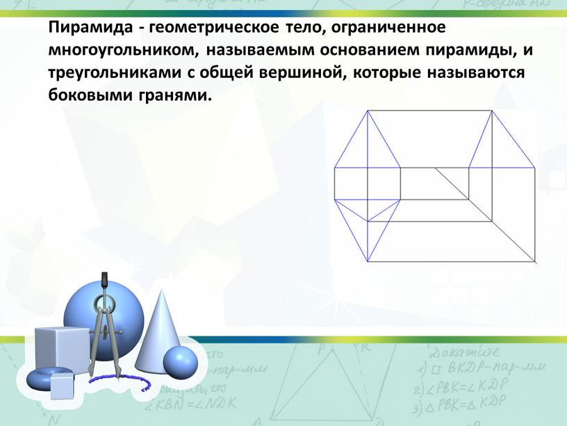 Пирамида - геометрическое тело, ограниченное многоугольником, называемым основанием пирамиды, и треугольниками с общей вершиной, которые называются боковыми гранями