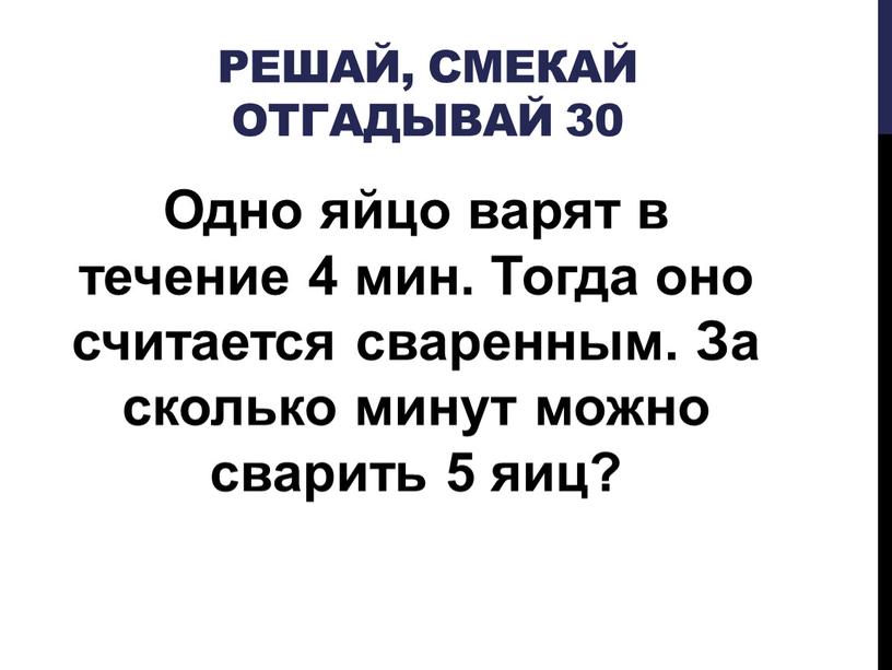 Решай, Смекай отгадывай 30 Одно яйцо варят в течение 4 мин