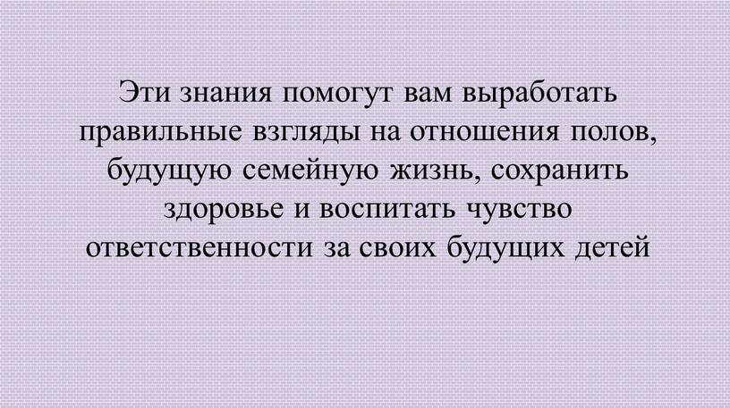 Эти знания помогут вам выработать правильные взгляды на отношения полов, будущую семейную жизнь, сохранить здоровье и воспитать чувство ответственности за своих будущих детей