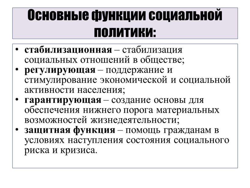 Основные функции социальной политики: стабилизационная – стабилизация социальных отношений в обществе; регулирующая – поддержание и стимулирование экономической и социальной активности населения; гарантирующая – создание основы…