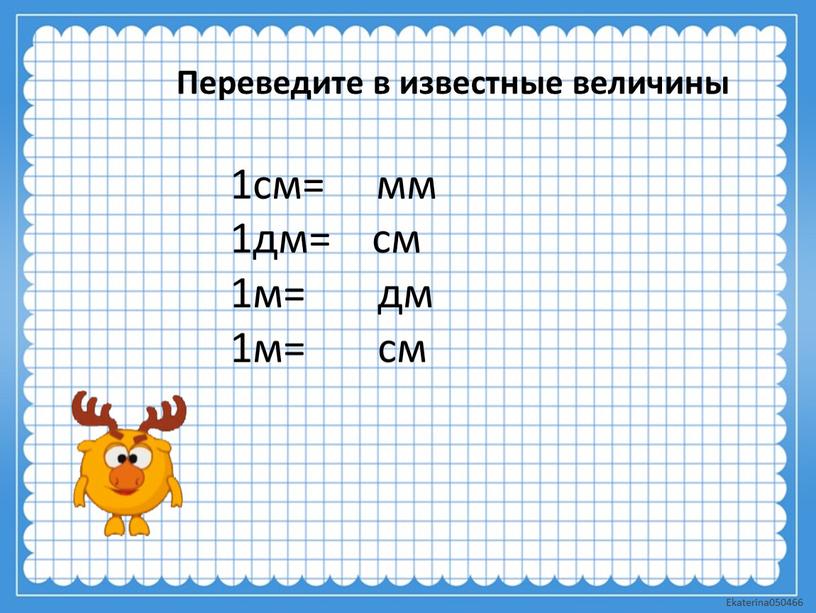 Переведите в известные величины 1см= мм 1дм= см 1м= дм 1м= см