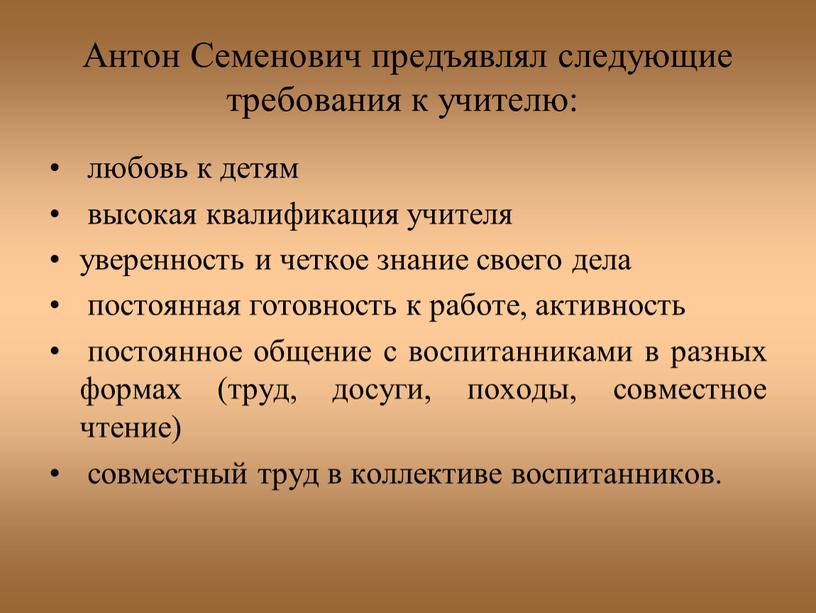 Антон Семенович предъявлял следующие требования к учителю: любовь к детям высокая квалификация учителя уверенность и четкое знание своего дела постоянная готовность к работе, активность постоянное…