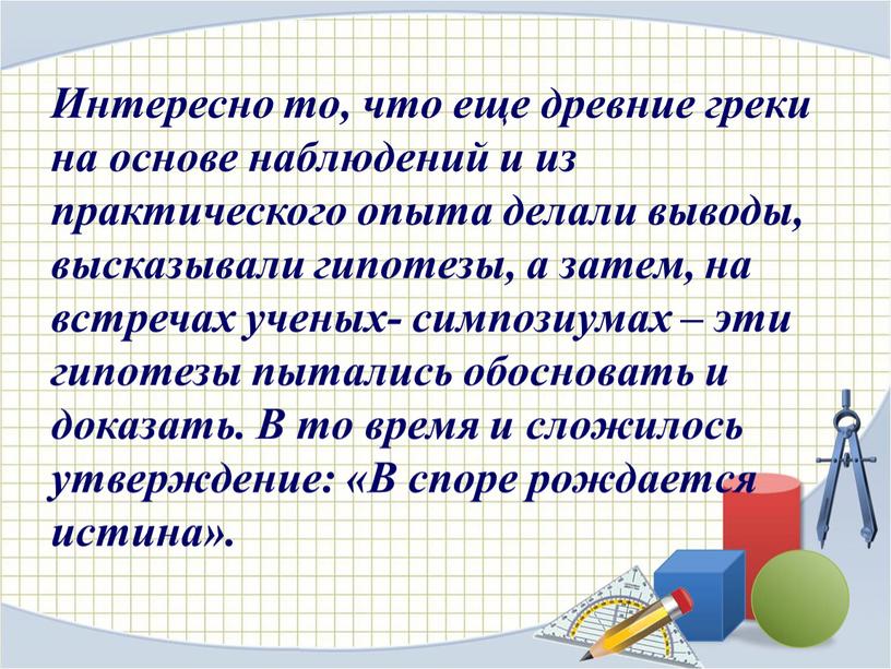 Интересно то, что еще древние греки на основе наблюдений и из практического опыта делали выводы, высказывали гипотезы, а затем, на встречах ученых- симпозиумах – эти…