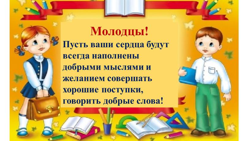 Молодцы! Пусть ваши сердца будут всегда наполнены добрыми мыслями и желанием совершать хорошие поступки, говорить добрые слова!