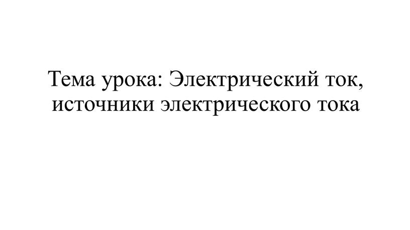 Тема урока: Электрический ток, источники электрического тока