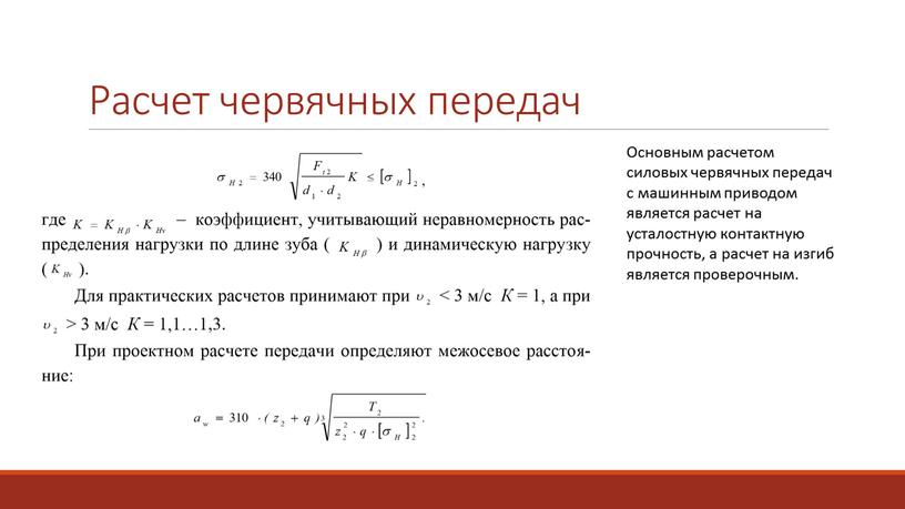 Расчет червячных передач Основным расчетом силовых червячных передач с машинным приводом является расчет на усталостную контактную прочность, а расчет на изгиб является проверочным