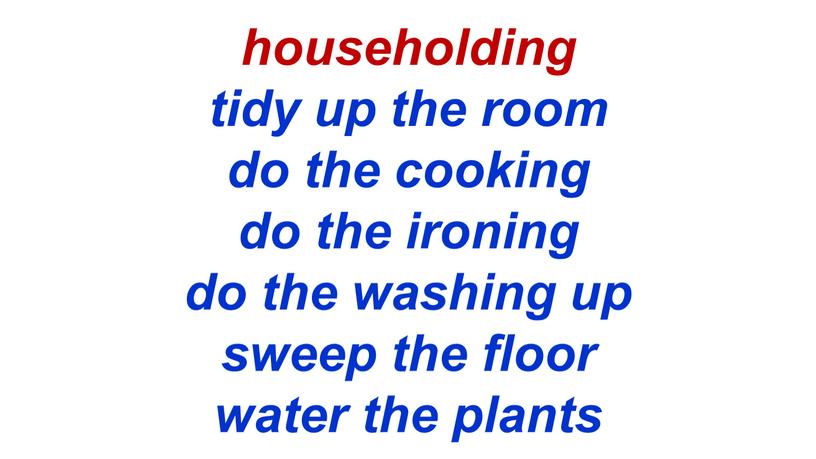householding tidy up the room do the cooking do the ironing do the washing up sweep the floor water the plants
