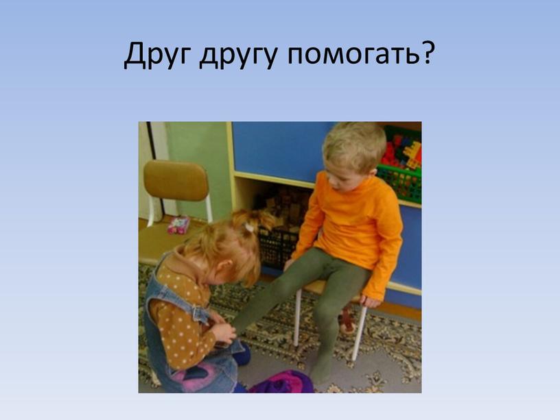 Друг другу помогать?