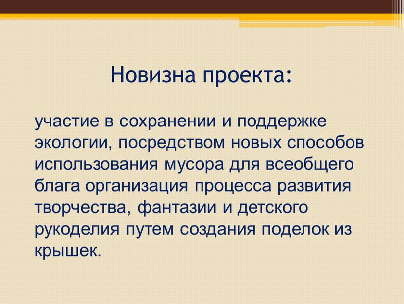 Новизна проекта: участие в сохранении и поддержке экологии, посредством новых способов использования мусора для всеобщего блага организация процесса развития творчества, фантазии и детского рукоделия путем…