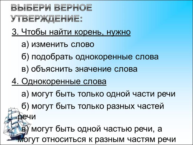 Выбери верное утверждение: 3. Чтобы найти корень, нужно а) изменить слово б) подобрать однокоренные слова в) объяснить значение слова 4