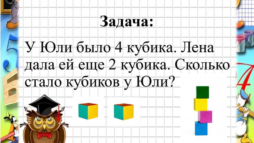 Задача: У Юли было 4 кубика. Лена дала ей еще 2 кубика