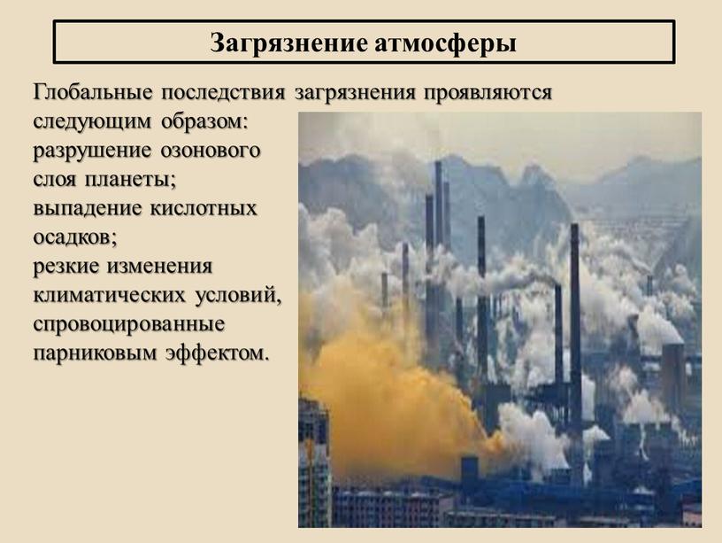 Глобальные последствия загрязнения проявляются следующим образом: разрушение озонового слоя планеты; выпадение кислотных осадков; резкие изменения климатических условий, спровоцированные парниковым эффектом