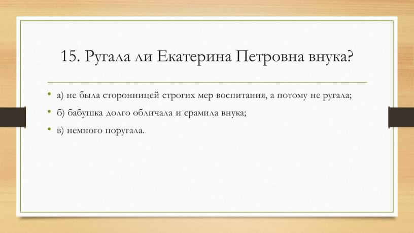 Ругала ли Екатерина Петровна внука? а) не была сторонницей строгих мер воспитания, а потому не ругала; б) бабушка долго обличала и срамила внука; в) немного…