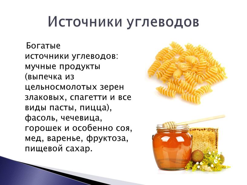 Богатые источники углеводов: мучные продукты (выпечка из цельносмолотых зерен злаковых, спагетти и все виды пасты, пицца), фасоль, чечевица, горошек и особенно соя, мед, варенье, фруктоза,…