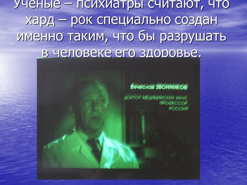 Учёные – психиатры считают, что хард – рок специально создан именно таким, что бы разрушать в человеке его здоровье