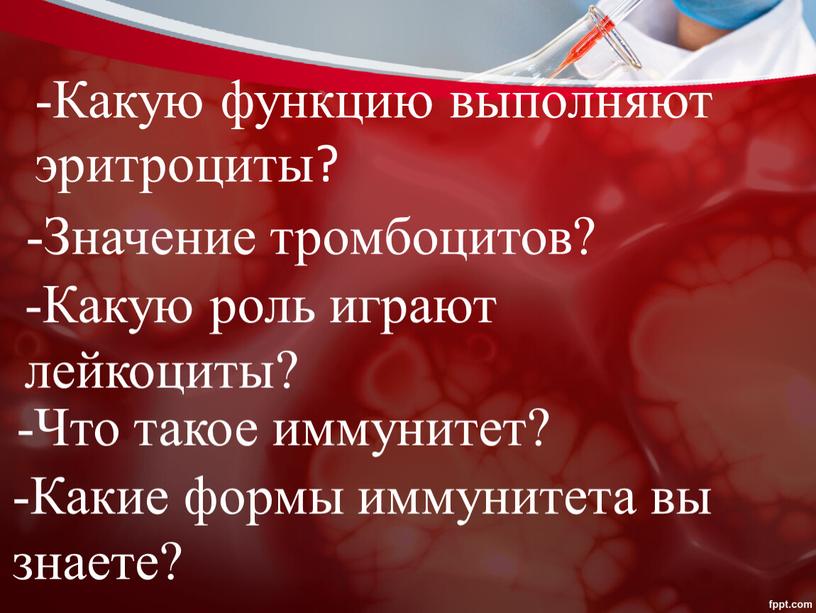 Какую функцию выполняют эритроциты? -Значение тромбоцитов? -Какую роль играют лейкоциты? -Что такое иммунитет? -Какие формы иммунитета вы знаете?