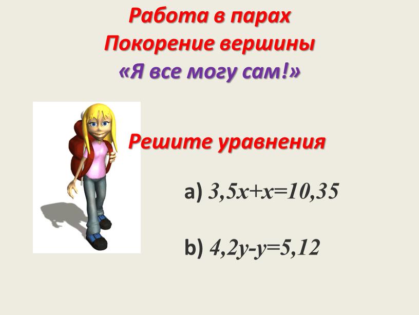 Работа в парах Покорение вершины «Я все могу сам!» а) 3,5x+x=10,35 b) 4,2y-y=5,12