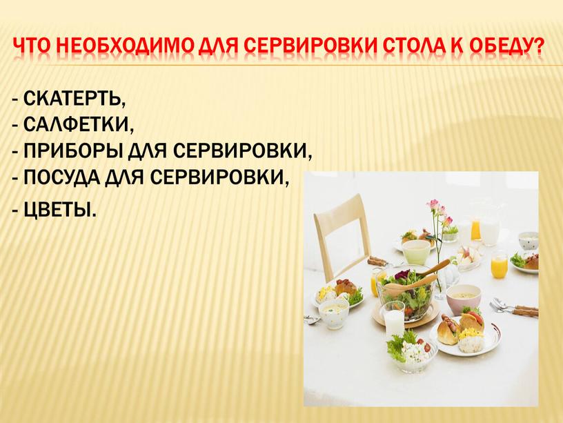 Что необходимо для сервировки стола к обеду? - скатерть, - салфетки, - приборы для сервировки, - посуда для сервировки, - цветы