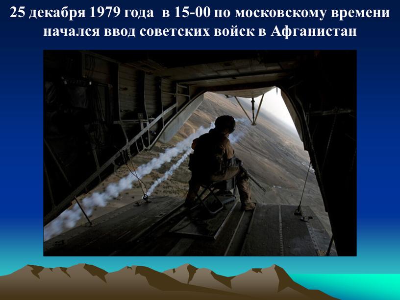 25 декабря 1979 года в 15-00 по московскому времени начался ввод советских войск в Афганистан