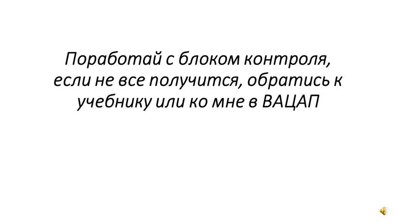 Поработай с блоком контроля, если не все получится, обратись к учебнику или ко мне в