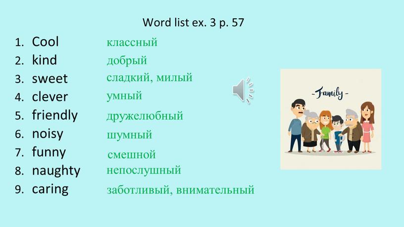 Word list ex. 3 p. 57 Cool kind sweet clever friendly noisy funny naughty caring классный добрый сладкий, милый умный дружелюбный шумный смешной непослушный заботливый,…