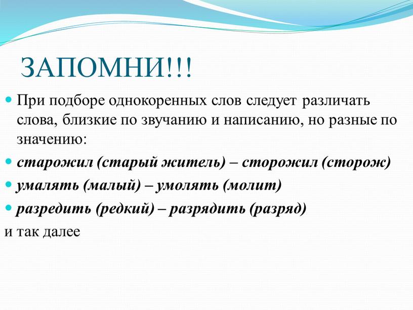 ЗАПОМНИ!!! При подборе однокоренных слов следует различать слова, близкие по звучанию и написанию, но разные по значению: старожил (старый житель) – сторожил (сторож) умалять (малый)…