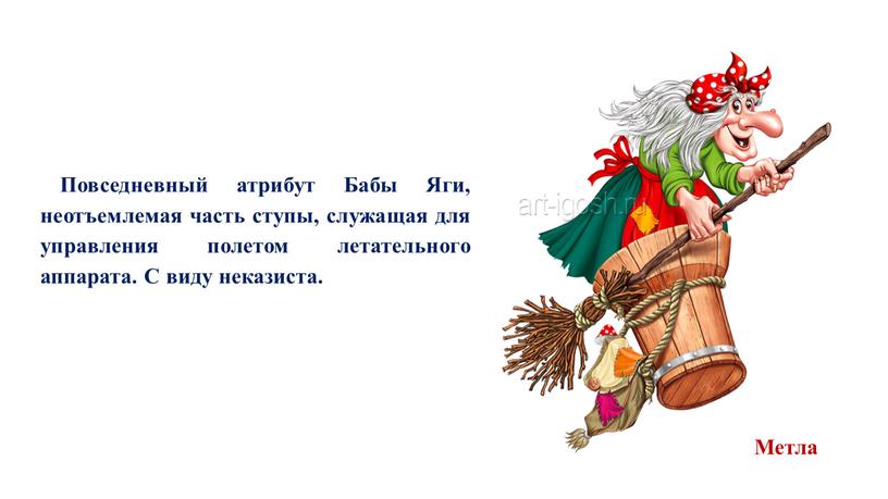 Повседневный атрибут Бабы Яги, неотъемлемая часть ступы, служащая для управления полетом летательного аппарата