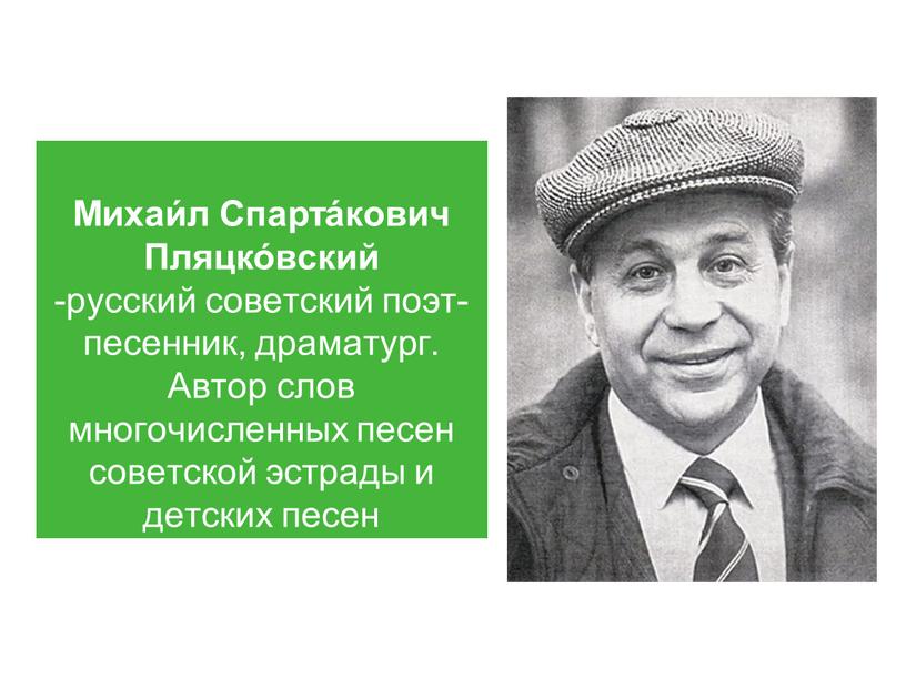 Михаи́л Спарта́кович Пляцко́вский -русский советский поэт-песенник, драматург