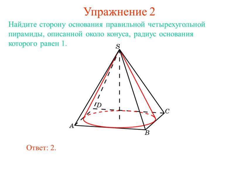 Упражнение 2 Найдите сторону основания правильной четырехугольной пирамиды, описанной около конуса, радиус основания которого равен 1