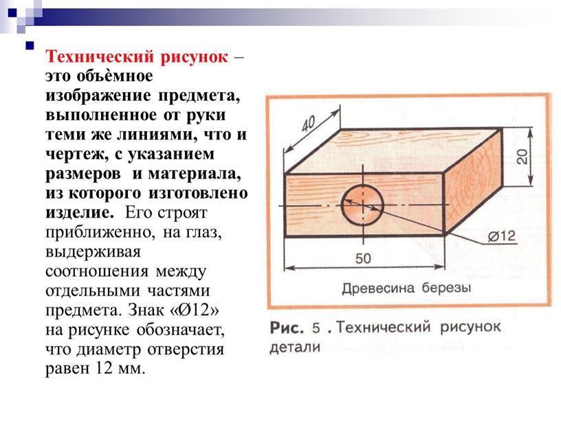 Технический рисунок – это объѐмное изображение предмета, выполненное от руки теми же линиями, что и чертеж, с указанием размеров и материала, из которого изготовлено изделие