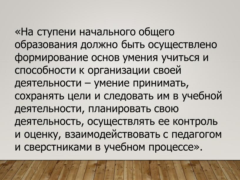 На ступени начального общего образования должно быть осуществлено формирование основ умения учиться и способности к организации своей деятельности – умение принимать, сохранять цели и следовать…