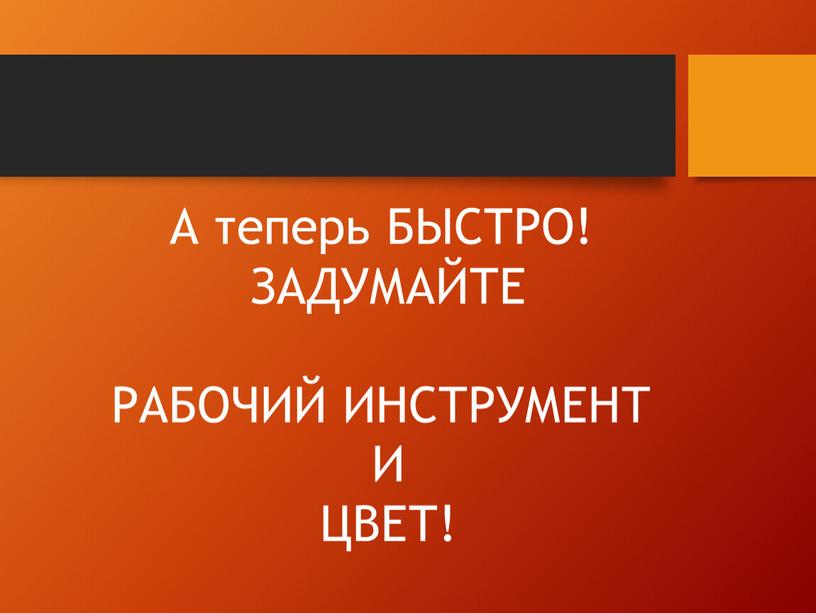 А теперь БЫСТРО! ЗАДУМАЙТЕ РАБОЧИЙ