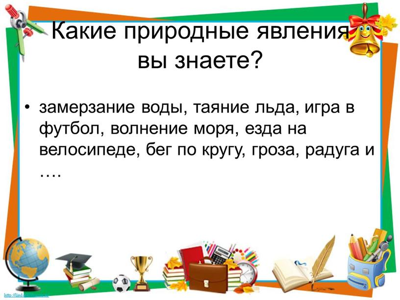 Какие природные явления вы знаете? замерзание воды, таяние льда, игра в футбол, волнение моря, езда на велосипеде, бег по кругу, гроза, радуга и …