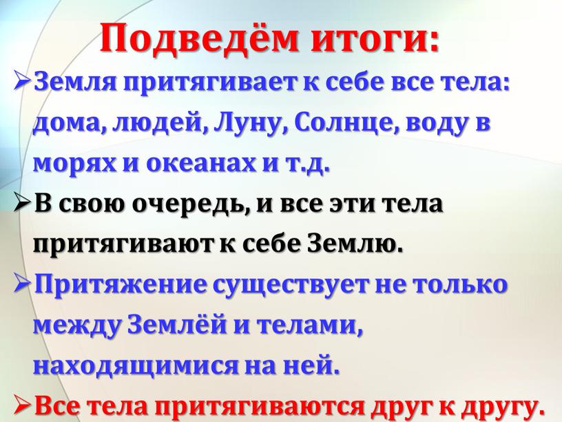 Подведём итоги: Земля притягивает к себе все тела: дома, людей,