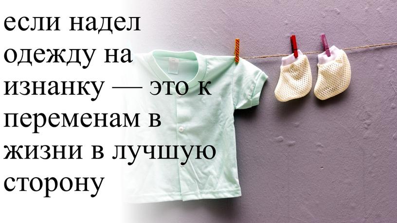 если надел одежду на изнанку — это к переменам в жизни в лучшую сторону