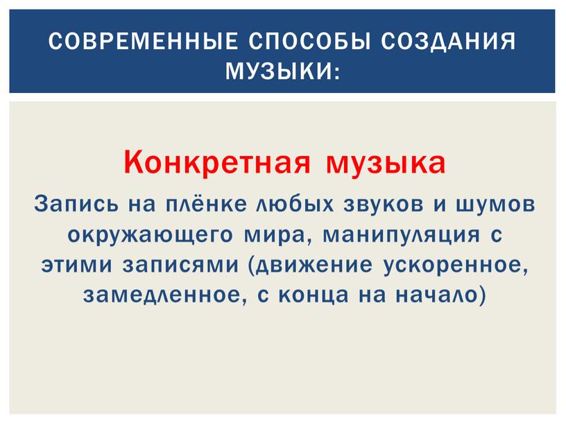 Конкретная музыка Запись на плёнке любых звуков и шумов окружающего мира, манипуляция с этими записями (движение ускоренное, замедленное, с конца на начало)