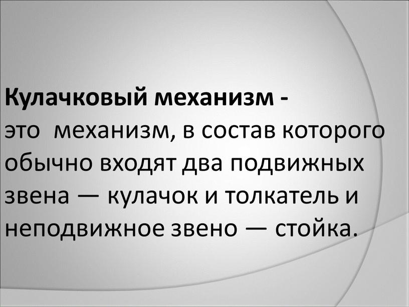 Кулачковый механизм - это механизм, в состав которого обычно входят два подвижных звена — кулачок и толкатель и неподвижное звено — стойка