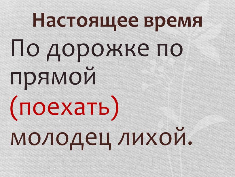 Настоящее время По дорожке по прямой (поехать) молодец лихой