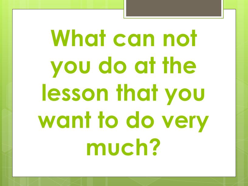 What can not you do at the lesson that you want to do very much?