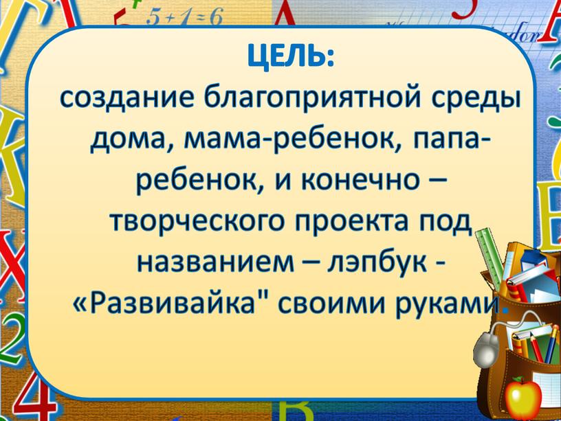 ЦЕЛЬ: создание благоприятной среды дома, мама-ребенок, папа-ребенок, и конечно – творческого проекта под названием – лэпбук - «Развивайка" своими руками