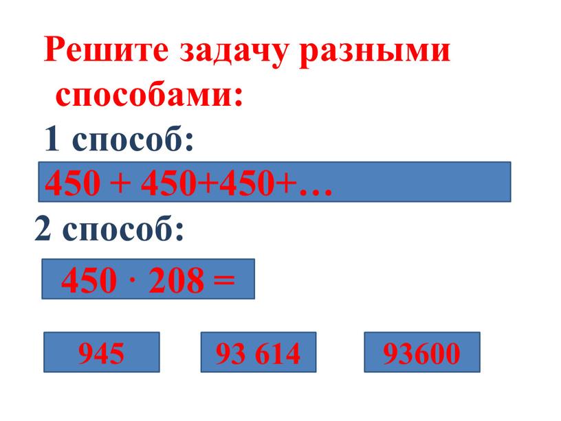 Решите задачу разными способами: 1 способ: 2 способ: 450 + 450+450+… 450 · 208 = 945 93 614 93600