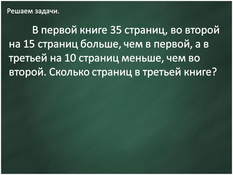 Решаем задачи. В первой книге 35 страниц, во второй на 15 страниц больше, чем в первой, а в третьей на 10 страниц меньше, чем во…