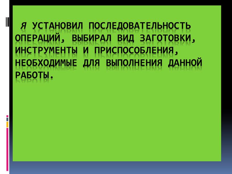 Я установил последовательность операций, выбирал вид заготовки, инструменты и приспособления, необходимые для выполнения данной работы