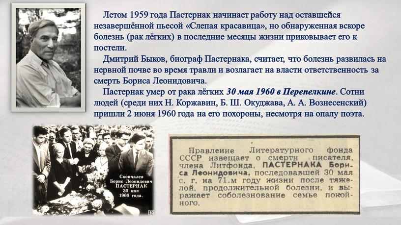 Летом 1959 гoдa Пастернак начинает работу над оставшейся незавершённой пьесой «Слепая красавица», но обнаруженная вскоре болезнь (рак лёгких) в последние месяцы жизни приковывает его к…